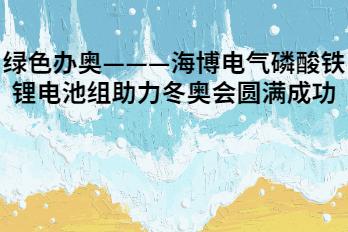 綠色辦奧———海博電氣磷酸鐵鋰電池組助力冬奧會(huì)圓滿成功